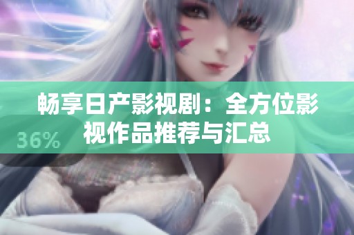 畅享日产影视剧：全方位影视作品推荐与汇总