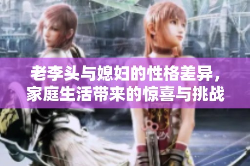 老李头与媳妇的性格差异，家庭生活带来的惊喜与挑战