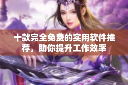十款完全免费的实用软件推荐，助你提升工作效率