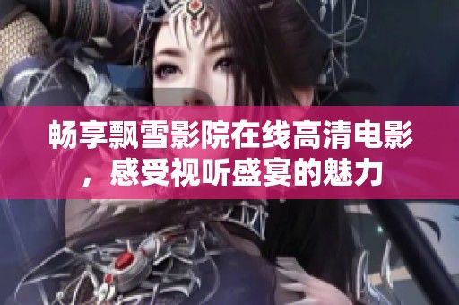 畅享飘雪影院在线高清电影，感受视听盛宴的魅力