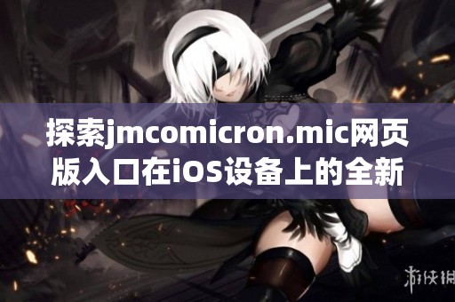 探索jmcomicron.mic网页版入口在iOS设备上的全新使用体验
