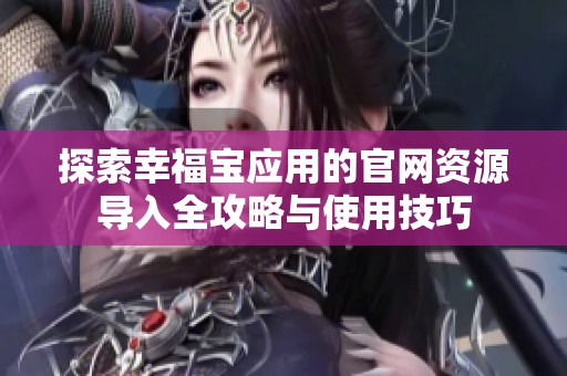 探索幸福宝应用的官网资源导入全攻略与使用技巧