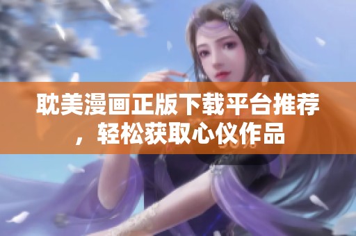耽美漫画正版下载平台推荐，轻松获取心仪作品