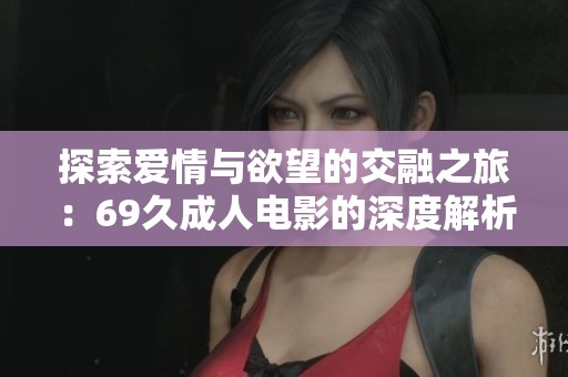 探索爱情与欲望的交融之旅：69久成人电影的深度解析