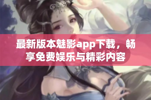 最新版本魅影app下载，畅享免费娱乐与精彩内容