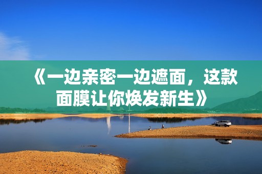 《一边亲密一边遮面，这款面膜让你焕发新生》