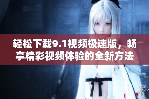轻松下载9.1视频极速版，畅享精彩视频体验的全新方法