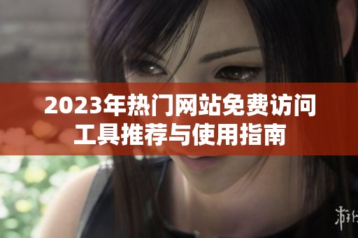2023年热门网站免费访问工具推荐与使用指南