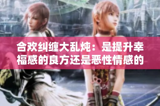 合欢纠缠大乱炖：是提升幸福感的良方还是恶性情感的陷阱？