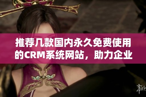 推荐几款国内永久免费使用的CRM系统网站，助力企业管理