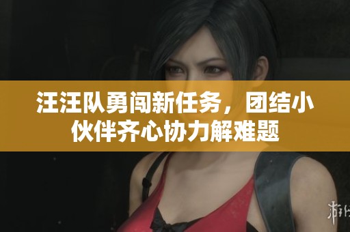 汪汪队勇闯新任务，团结小伙伴齐心协力解难题