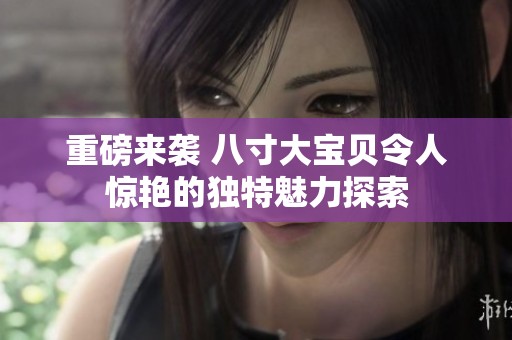 重磅来袭 八寸大宝贝令人惊艳的独特魅力探索