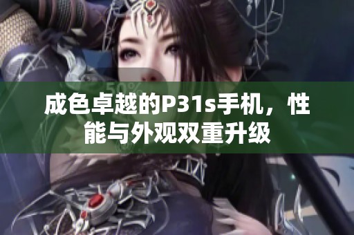成色卓越的P31s手机，性能与外观双重升级