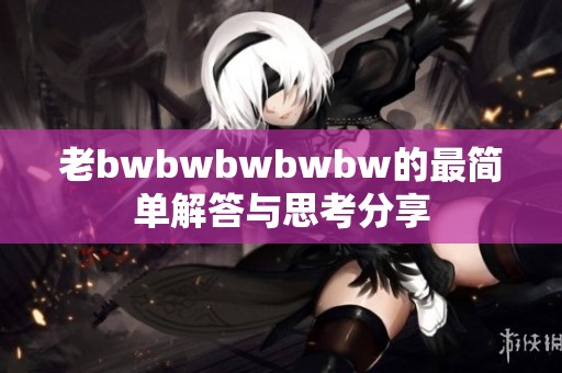 老bwbwbwbwbw的最简单解答与思考分享