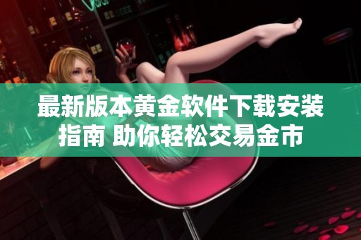 最新版本黄金软件下载安装指南 助你轻松交易金市