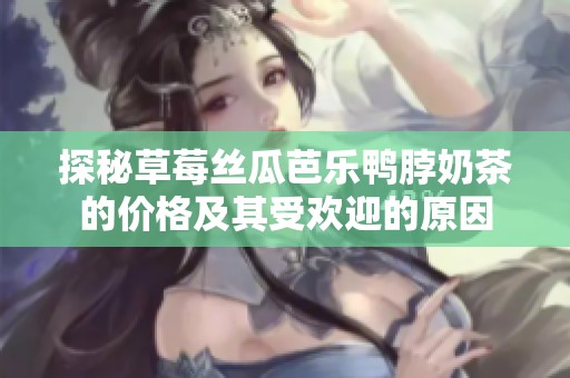 探秘草莓丝瓜芭乐鸭脖奶茶的价格及其受欢迎的原因