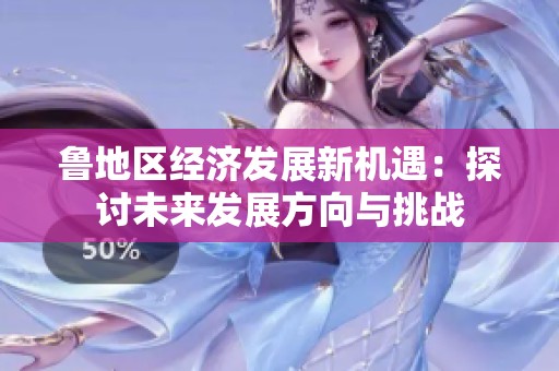 鲁地区经济发展新机遇：探讨未来发展方向与挑战