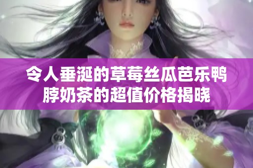 令人垂涎的草莓丝瓜芭乐鸭脖奶茶的超值价格揭晓
