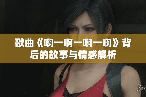 歌曲《啊一啊一啊一啊》背后的故事与情感解析
