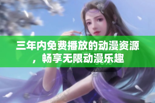 三年内免费播放的动漫资源，畅享无限动漫乐趣