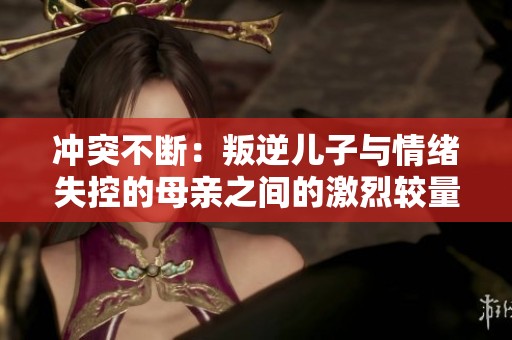 冲突不断：叛逆儿子与情绪失控的母亲之间的激烈较量