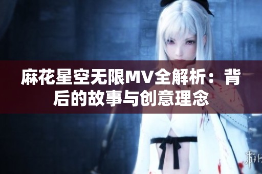 麻花星空无限MV全解析：背后的故事与创意理念