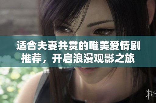 适合夫妻共赏的唯美爱情剧推荐，开启浪漫观影之旅