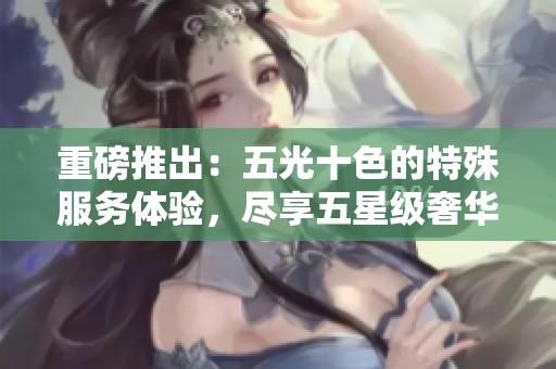 重磅推出：五光十色的特殊服务体验，尽享五星级奢华