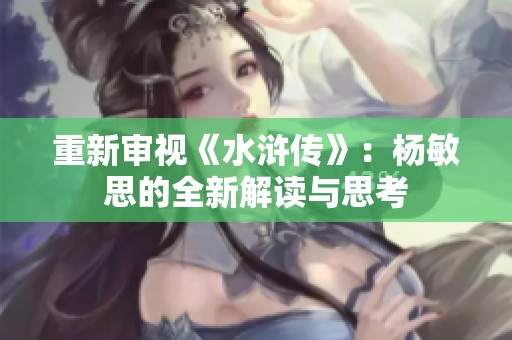 重新审视《水浒传》：杨敏思的全新解读与思考