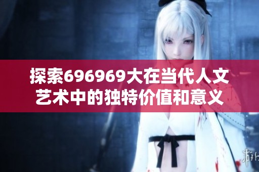 探索696969大在当代人文艺术中的独特价值和意义