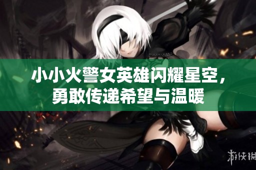 小小火警女英雄闪耀星空，勇敢传递希望与温暖