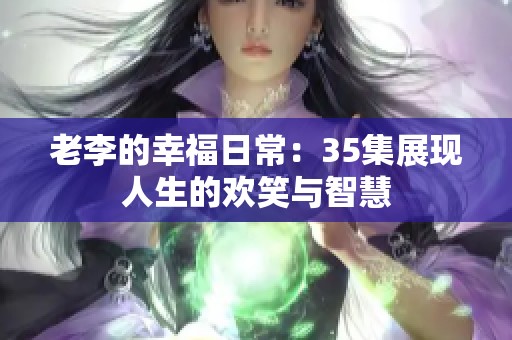 老李的幸福日常：35集展现人生的欢笑与智慧