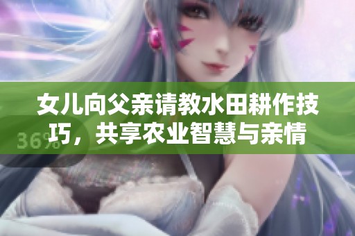 女儿向父亲请教水田耕作技巧，共享农业智慧与亲情
