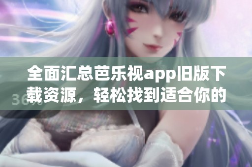 全面汇总芭乐视app旧版下载资源，轻松找到适合你的版本