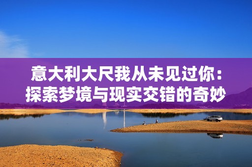 意大利大尺我从未见过你：探索梦境与现实交错的奇妙旅程