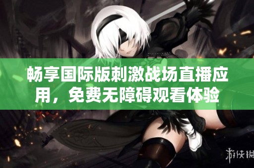 畅享国际版刺激战场直播应用，免费无障碍观看体验