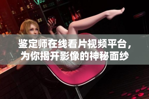 鉴定师在线看片视频平台，为你揭开影像的神秘面纱