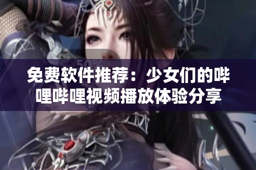 免费软件推荐：少女们的哔哩哔哩视频播放体验分享
