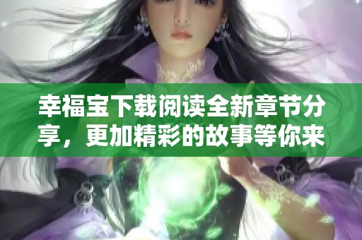 幸福宝下载阅读全新章节分享，更加精彩的故事等你来探索