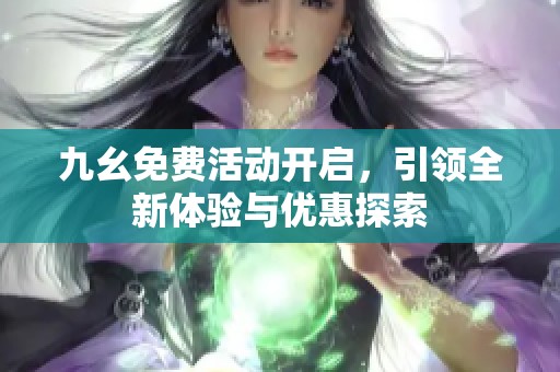 九幺免费活动开启，引领全新体验与优惠探索