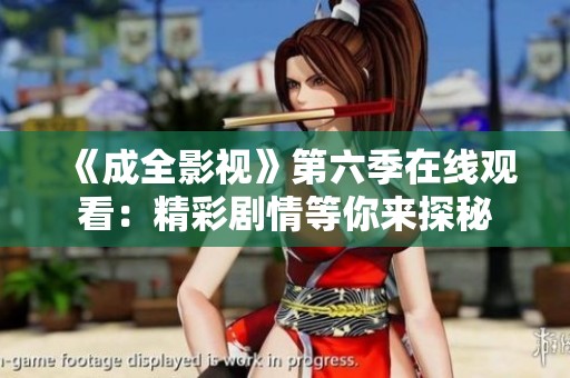 《成全影视》第六季在线观看：精彩剧情等你来探秘