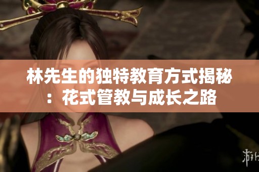 林先生的独特教育方式揭秘：花式管教与成长之路