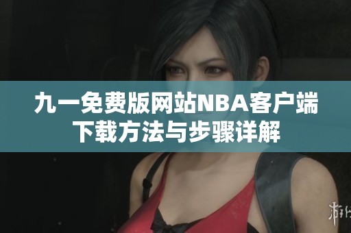 九一免费版网站NBA客户端下载方法与步骤详解
