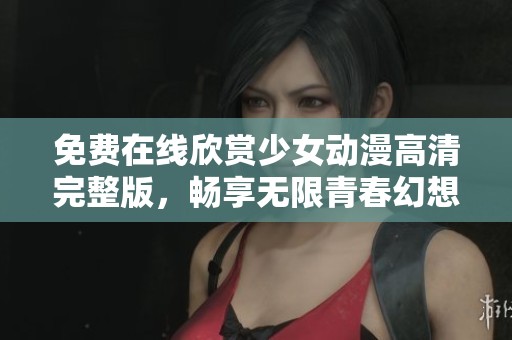 免费在线欣赏少女动漫高清完整版，畅享无限青春幻想