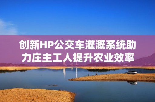 创新HP公交车灌溉系统助力庄主工人提升农业效率