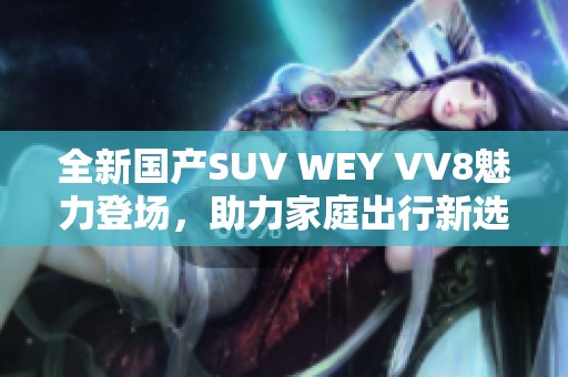 全新国产SUV WEY VV8魅力登场，助力家庭出行新选择