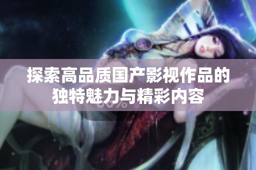 探索高品质国产影视作品的独特魅力与精彩内容