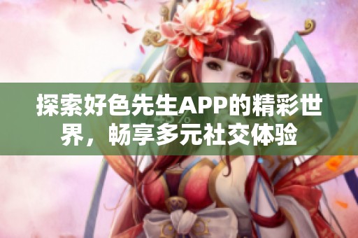 探索好色先生APP的精彩世界，畅享多元社交体验