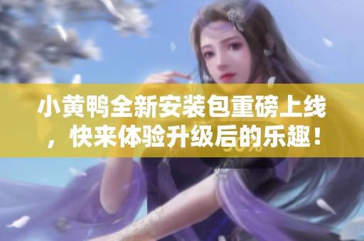 小黄鸭全新安装包重磅上线，快来体验升级后的乐趣！