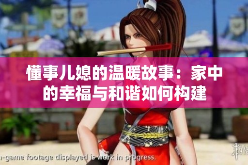 懂事儿媳的温暖故事：家中的幸福与和谐如何构建